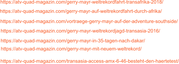 https://atv-quad-magazin.com/transasia-access-amx-6-46-besteht-den-haertetest/ https://atv-quad-magazin.com/gerry-mayr-mit-neuem-weltrekord/ https://atv-quad-magazin.com/gerry-mayr-in-35-tagen-nach-dakar/ https://atv-quad-magazin.com/gerry-mayr-weltrekordjagd-transasia-2016/ https://atv-quad-magazin.com/vortraege-gerry-mayr-auf-der-adventure-southside/ https://atv-quad-magazin.com/gerry-mayr-auf-weltrekordfahrt-durch-afrika/ https://atv-quad-magazin.com/gerry-mayr-weltrekordfahrt-transafrika-2018/